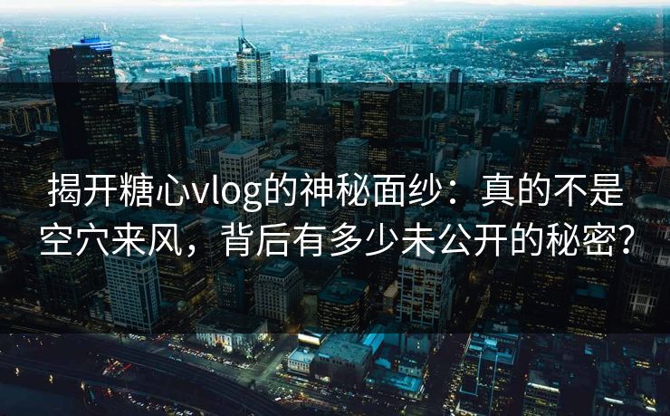 揭开糖心vlog的神秘面纱：真的不是空穴来风，背后有多少未公开的秘密？