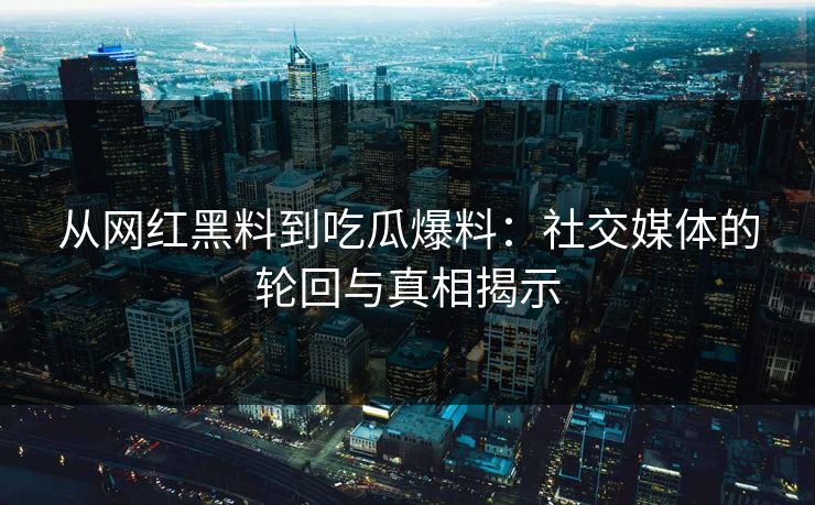 从网红黑料到吃瓜爆料：社交媒体的轮回与真相揭示