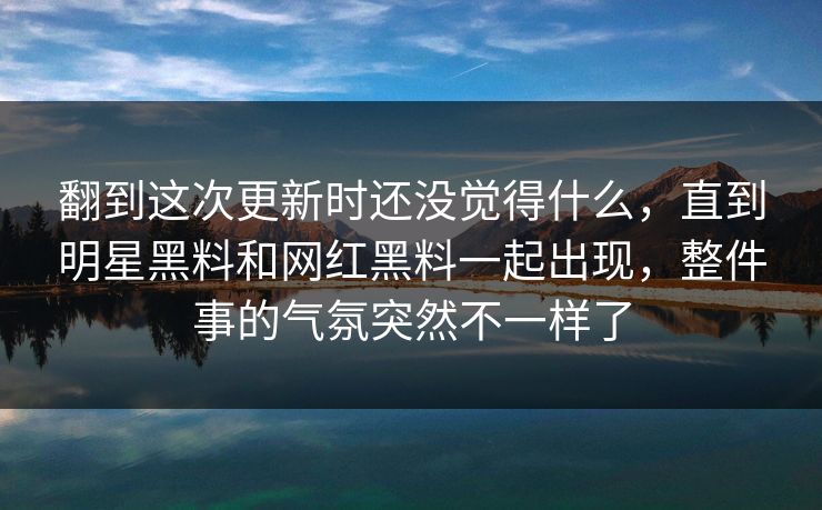翻到这次更新时还没觉得什么，直到明星黑料和网红黑料一起出现，整件事的气氛突然不一样了