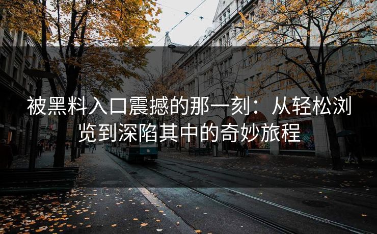 被黑料入口震撼的那一刻：从轻松浏览到深陷其中的奇妙旅程