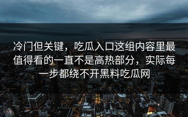 冷门但关键，吃瓜入口这组内容里最值得看的一直不是高热部分，实际每一步都绕不开黑料吃瓜网