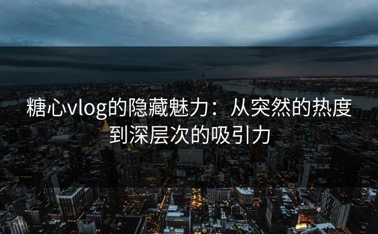 糖心vlog的隐藏魅力：从突然的热度到深层次的吸引力