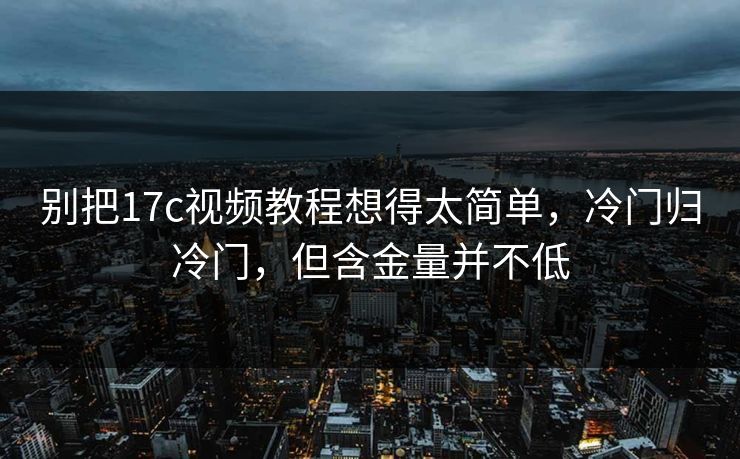 别把17c视频教程想得太简单，冷门归冷门，但含金量并不低
