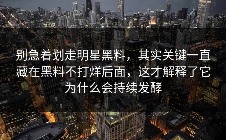 别急着划走明星黑料，其实关键一直藏在黑料不打烊后面，这才解释了它为什么会持续发酵