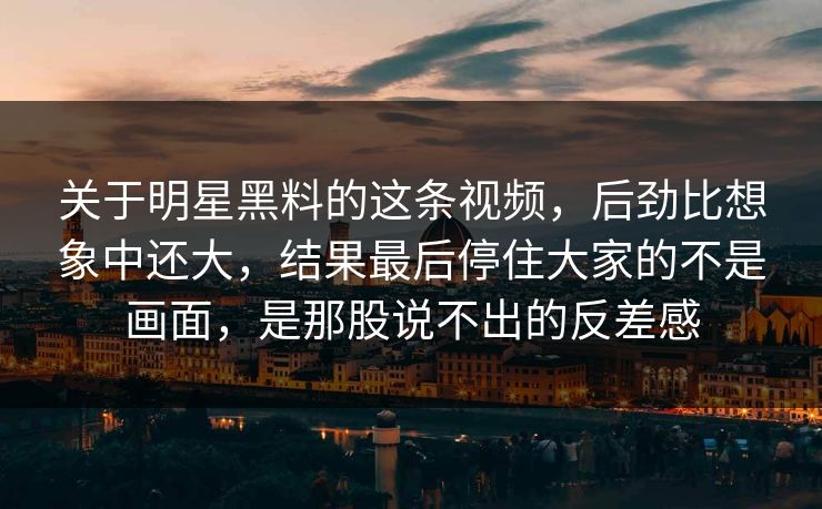 关于明星黑料的这条视频，后劲比想象中还大，结果最后停住大家的不是画面，是那股说不出的反差感