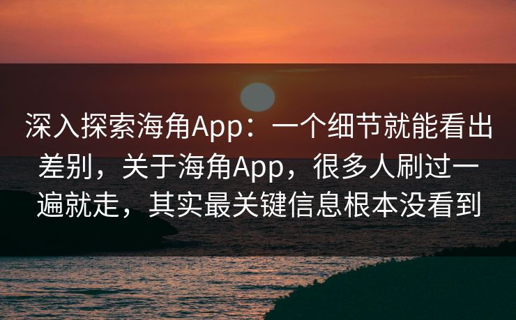 深入探索海角App：一个细节就能看出差别，关于海角App，很多人刷过一遍就走，其实最关键信息根本没看到