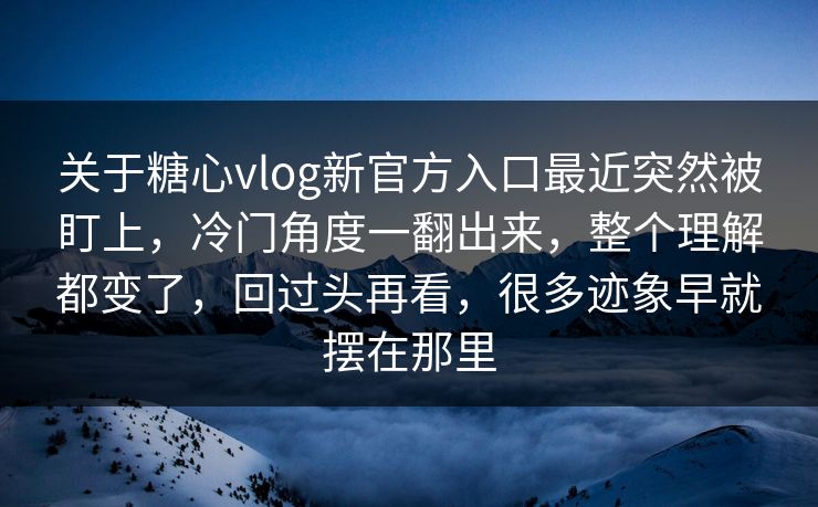 关于糖心vlog新官方入口最近突然被盯上，冷门角度一翻出来，整个理解都变了，回过头再看，很多迹象早就摆在那里