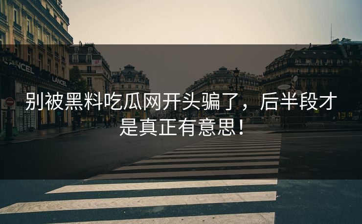 别被黑料吃瓜网开头骗了，后半段才是真正有意思！