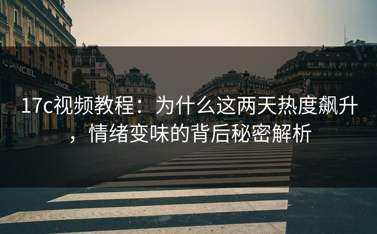 17c视频教程：为什么这两天热度飙升，情绪变味的背后秘密解析