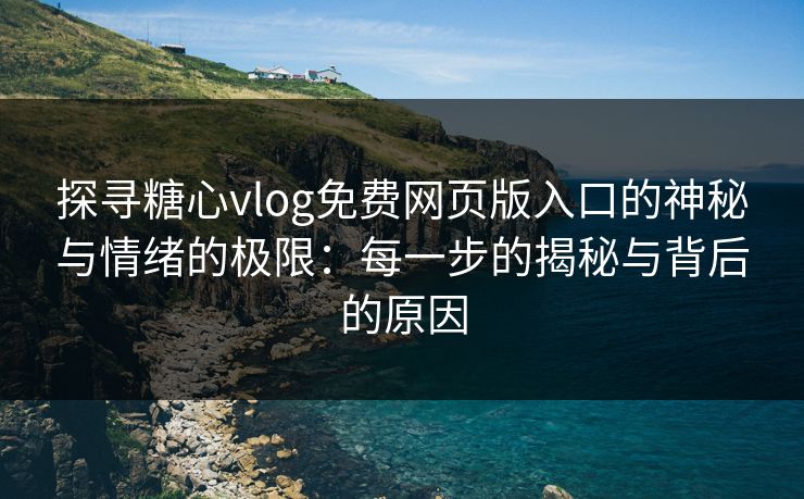 探寻糖心vlog免费网页版入口的神秘与情绪的极限：每一步的揭秘与背后的原因