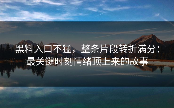 黑料入口不猛，整条片段转折满分：最关键时刻情绪顶上来的故事