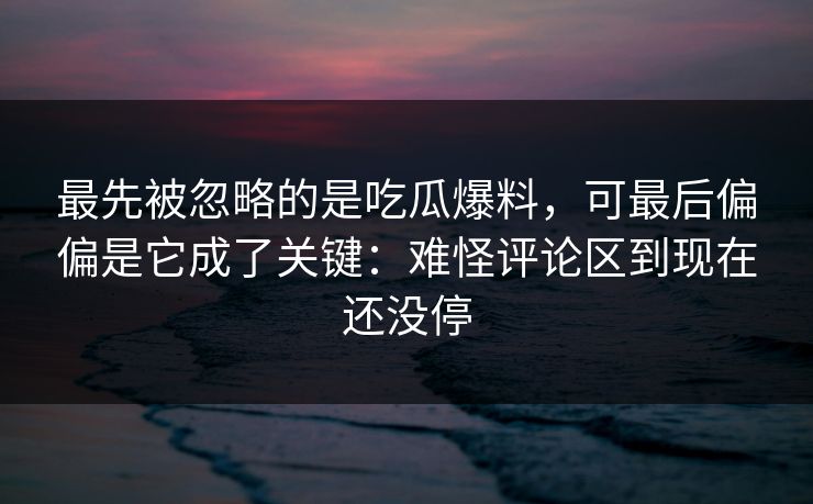 最先被忽略的是吃瓜爆料，可最后偏偏是它成了关键：难怪评论区到现在还没停